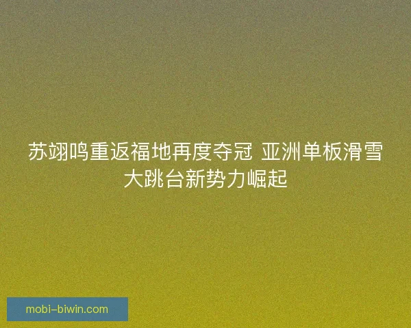 苏翊鸣重返福地再度夺冠 亚洲单板滑雪大跳台新势力崛起