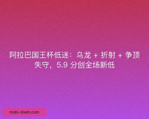 阿拉巴国王杯低迷：乌龙 + 折射 + 争顶失守，5.9 分创全场新低