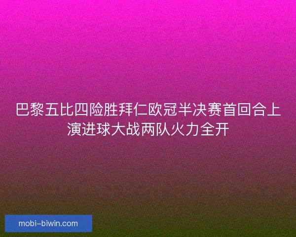 巴黎五比四险胜拜仁欧冠半决赛首回合上演进球大战两队火力全开