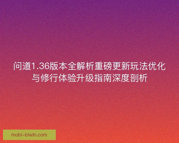 问道1.36版本全解析重磅更新玩法优化与修行体验升级指南深度剖析