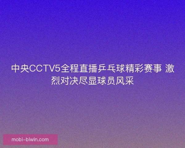 中央CCTV5全程直播乒乓球精彩赛事 激烈对决尽显球员风采