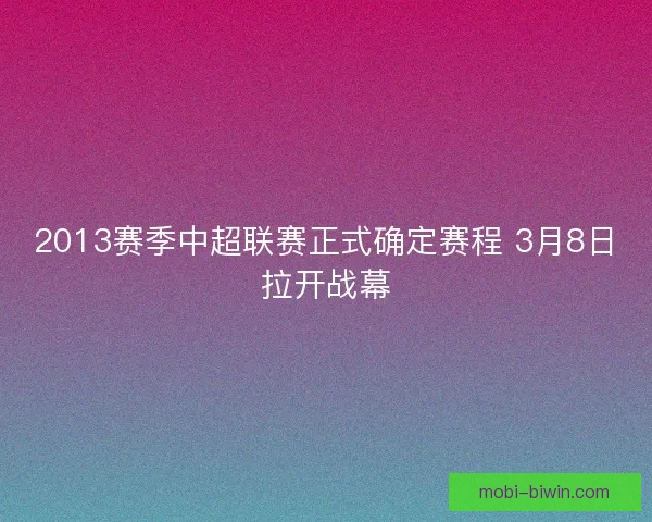 2013赛季中超联赛正式确定赛程 3月8日拉开战幕