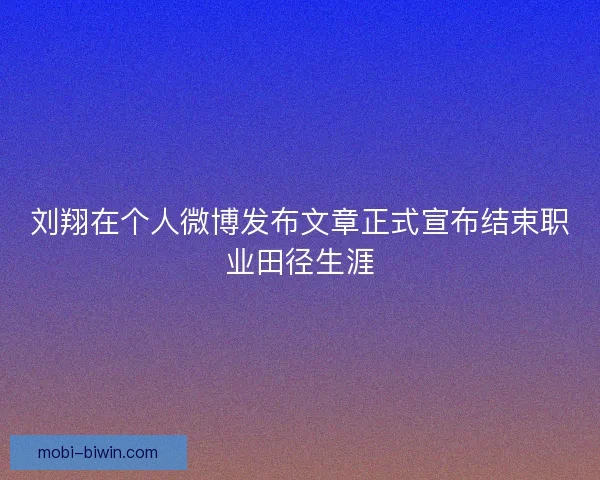 刘翔在个人微博发布文章正式宣布结束职业田径生涯