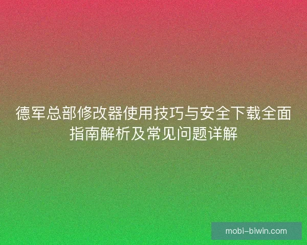 德军总部修改器使用技巧与安全下载全面指南解析及常见问题详解