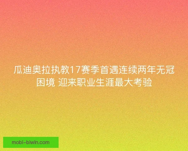 瓜迪奥拉执教17赛季首遇连续两年无冠困境 迎来职业生涯最大考验