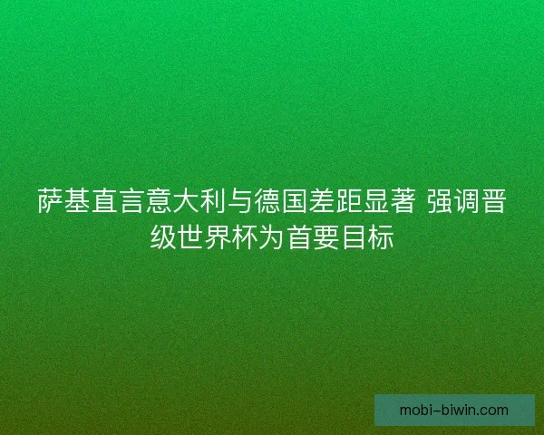 萨基直言意大利与德国差距显著 强调晋级世界杯为首要目标