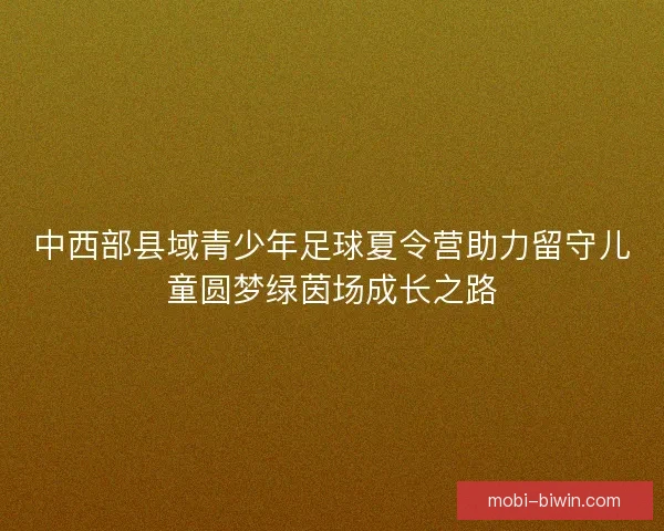 中西部县域青少年足球夏令营助力留守儿童圆梦绿茵场成长之路 中西部县域青少年足球夏令营助力留守儿童圆梦绿茵场成长之路