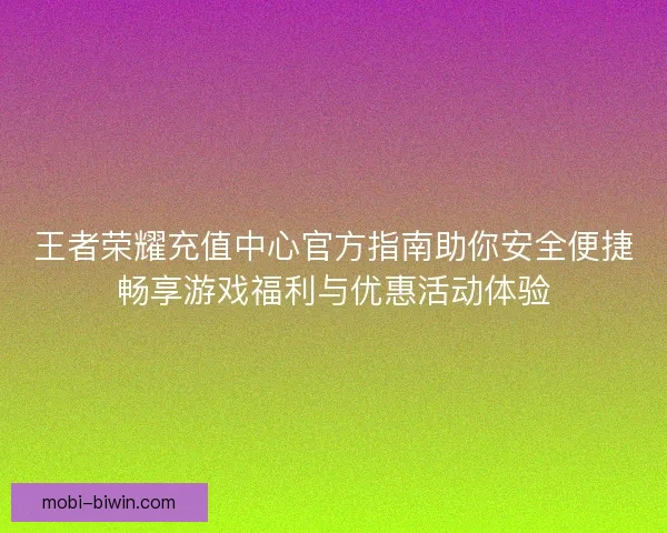 王者荣耀充值中心官方指南助你安全便捷畅享游戏福利与优惠活动体验